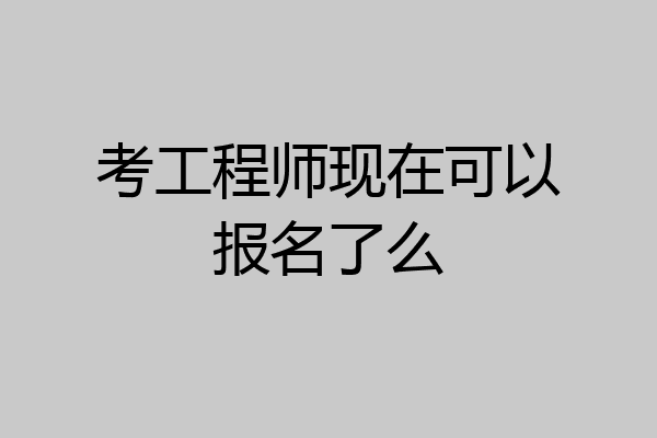 考工程师现在可以报名了么