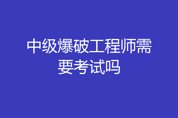 中级爆破工程师需要考试吗