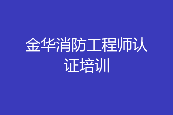 金华消防工程师认证培训