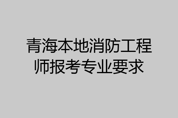 青海本地消防工程师报考专业要求