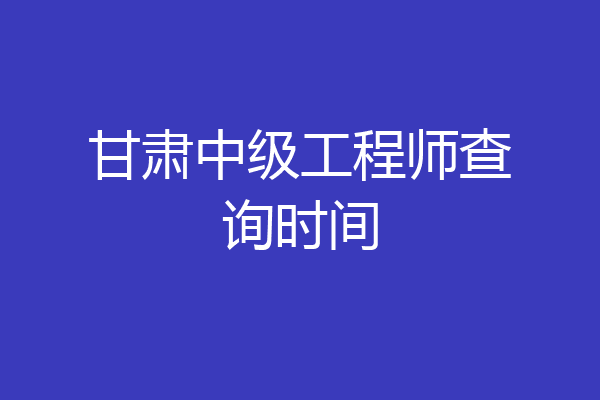 甘肃中级工程师查询时间