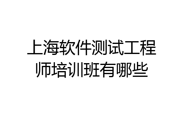 上海软件测试工程师培训班有哪些
