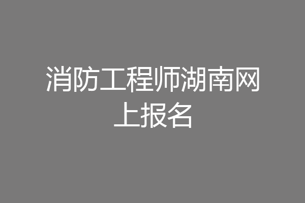 消防工程师湖南网上报名