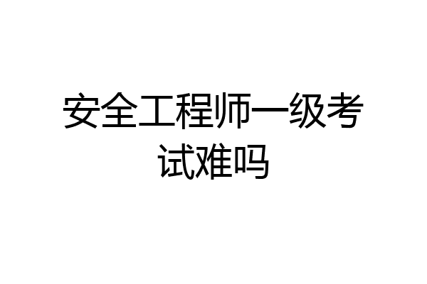 安全工程师一级考试难吗