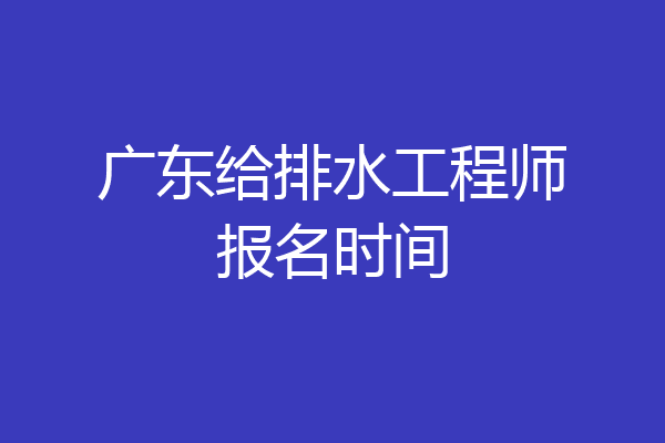 广东给排水工程师报名时间