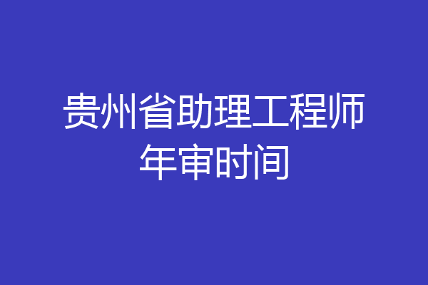 贵州省助理工程师年审时间