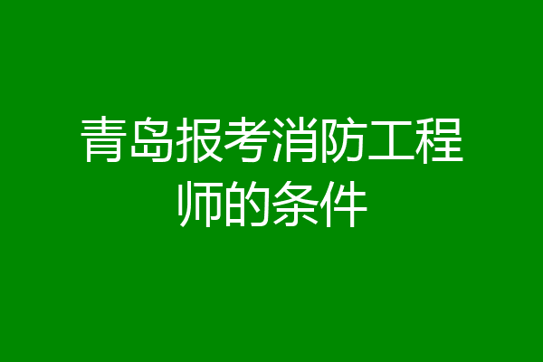 青岛报考消防工程师的条件