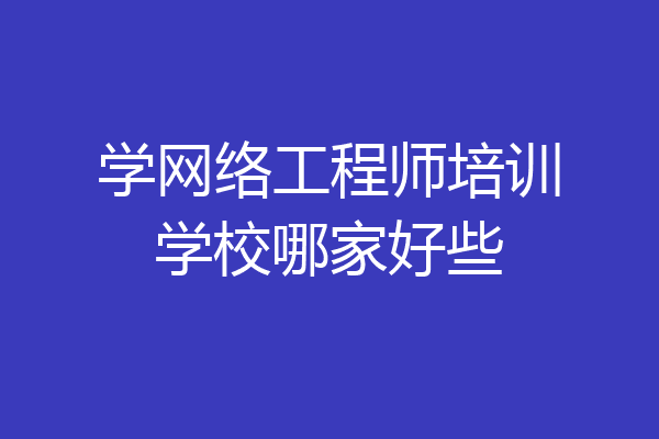 学网络工程师培训学校哪家好些