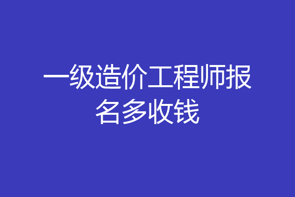 一级造价工程师报名多收钱