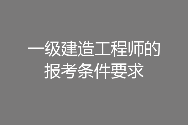 一级建造工程师的报考条件要求