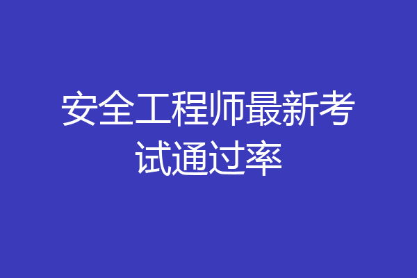 安全工程师最新考试通过率