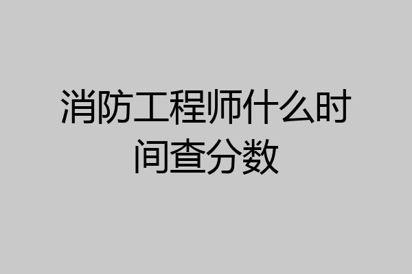消防工程师什么时间查分数