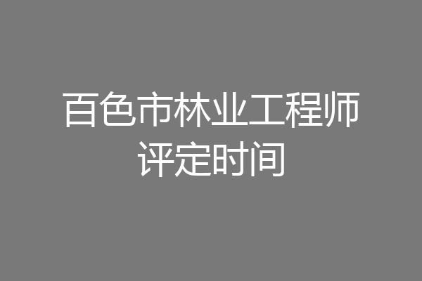 百色市林业工程师评定时间