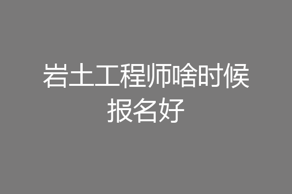岩土工程师啥时候报名好