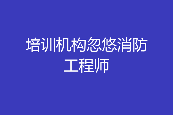 培训机构忽悠消防工程师
