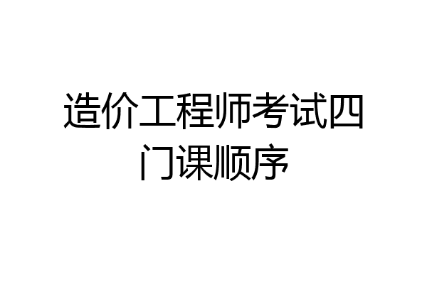 造价工程师考试四门课顺序
