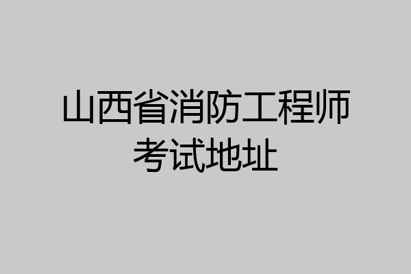 山西省消防工程师考试地址