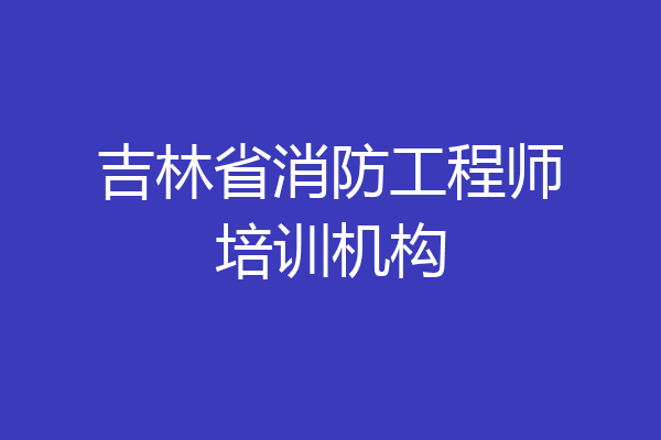 吉林省消防工程师培训机构