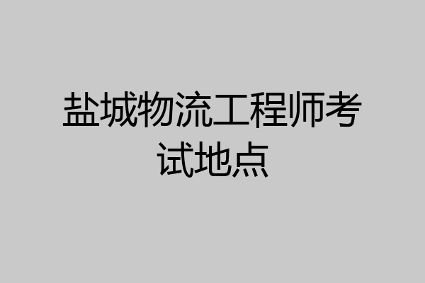 盐城物流工程师考试地点