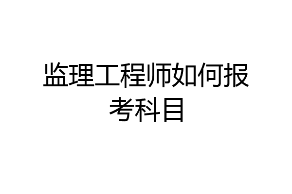 监理工程师如何报考科目