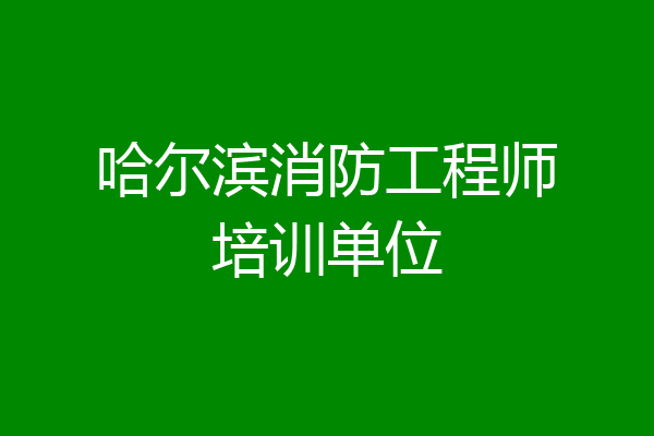 哈尔滨消防工程师培训单位