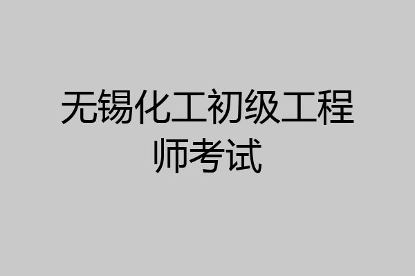 无锡化工初级工程师考试