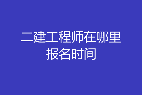 二建工程师在哪里报名时间