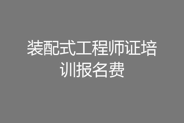 装配式工程师证培训报名费