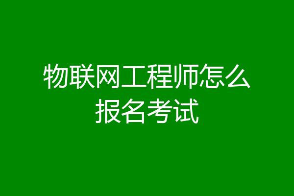物联网工程师怎么报名考试