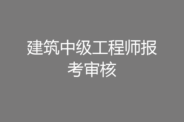 建筑中级工程师报考审核