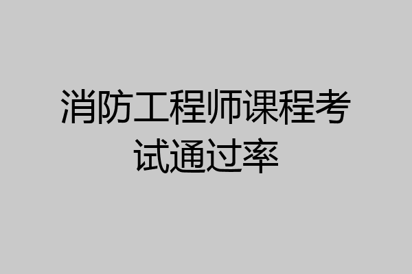 消防工程师课程考试通过率
