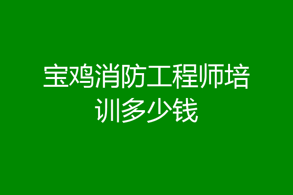 宝鸡消防工程师培训多少钱