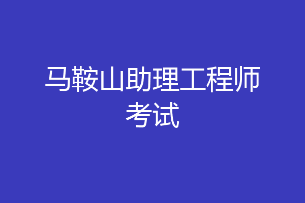 马鞍山助理工程师考试