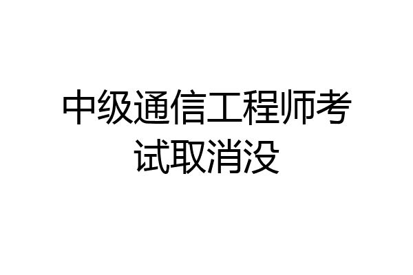 中级通信工程师考试取消没