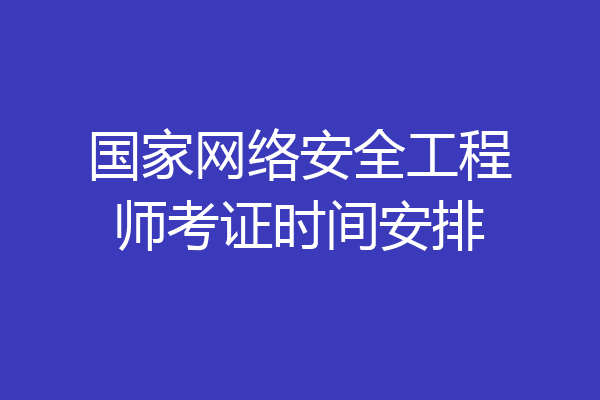 国家网络安全工程师考证时间安排