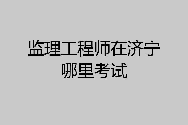监理工程师在济宁哪里考试