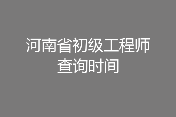 河南省初级工程师查询时间