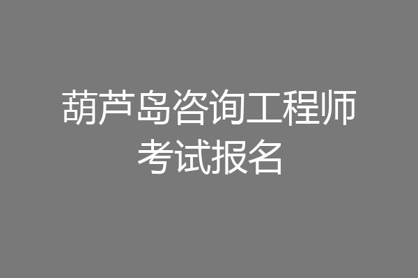 葫芦岛咨询工程师考试报名