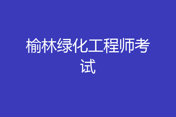 榆林绿化工程师考试