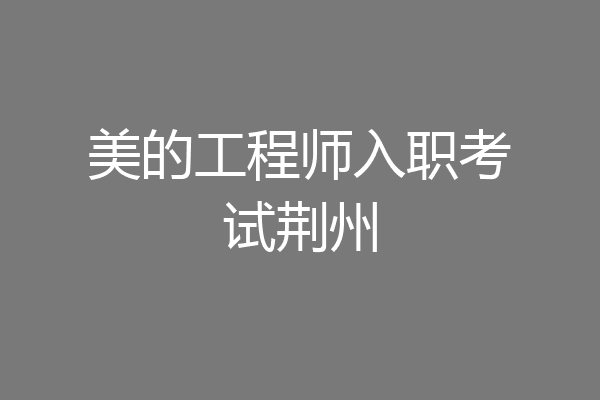 美的工程师入职考试荆州