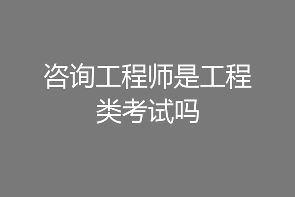 咨询工程师是工程类考试吗