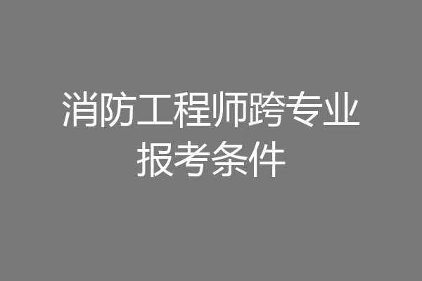 消防工程师跨专业报考条件