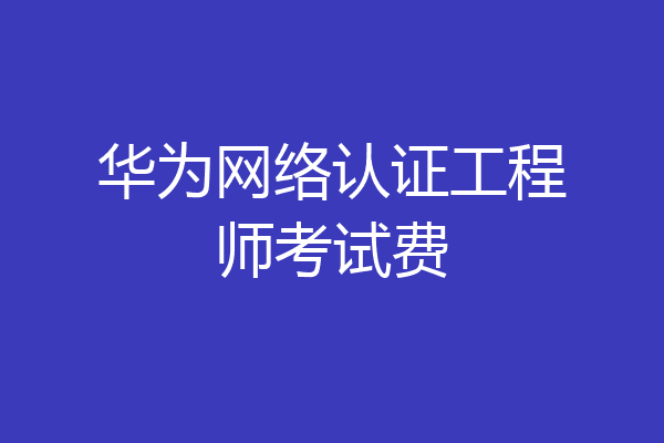 华为网络认证工程师考试费