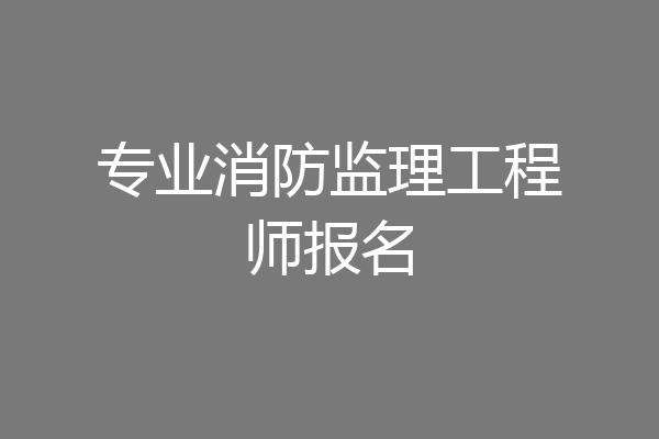 专业消防监理工程师报名