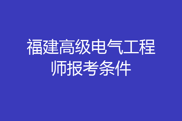 福建高级电气工程师报考条件