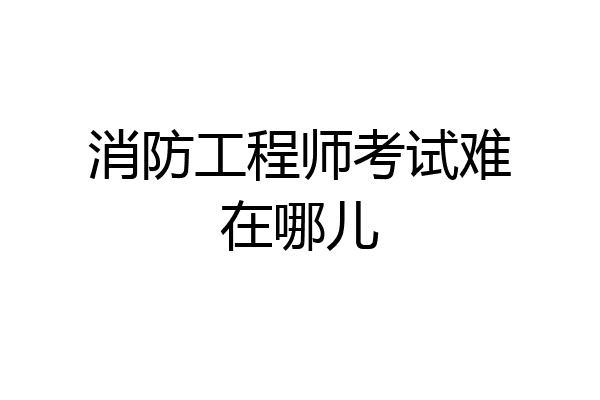 消防工程师考试难在哪儿