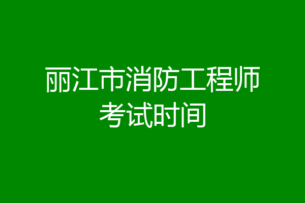丽江市消防工程师考试时间
