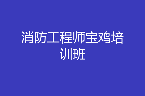 消防工程师宝鸡培训班
