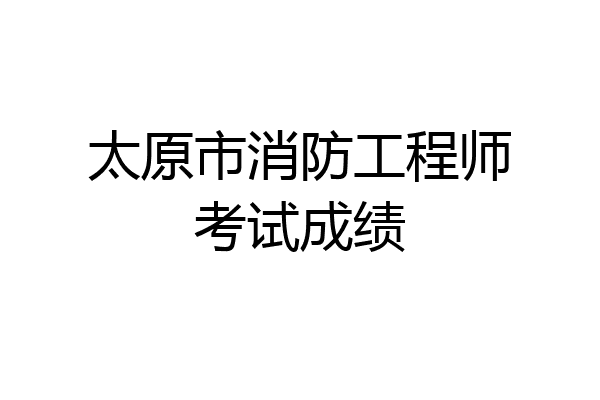 太原市消防工程师考试成绩