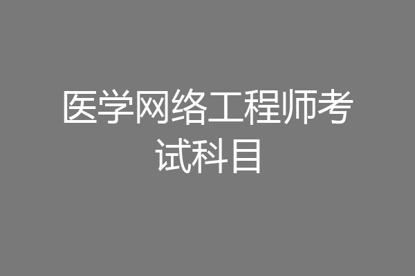 医学网络工程师考试科目